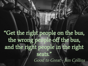 Get the right people on the bus, the wrong people off the bus, and the right people in the right seats.