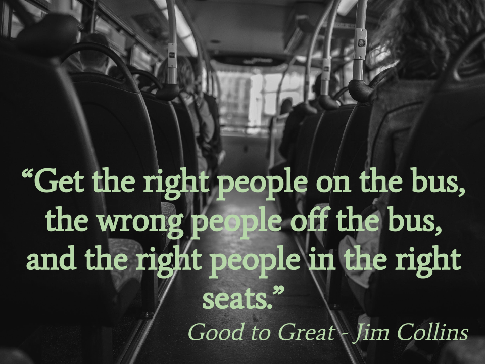 Get the right people on the bus, the wrong people off the bus, and the right people in the right seats.